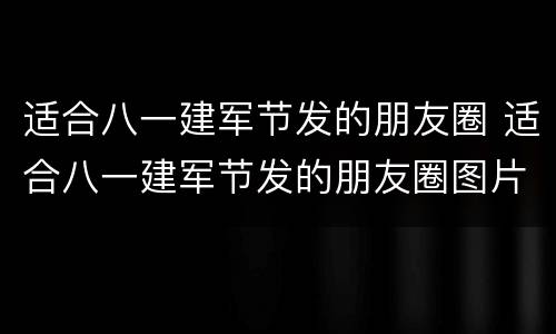 适合八一建军节发的朋友圈 适合八一建军节发的朋友圈图片