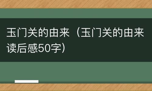 玉门关的由来（玉门关的由来读后感50字）