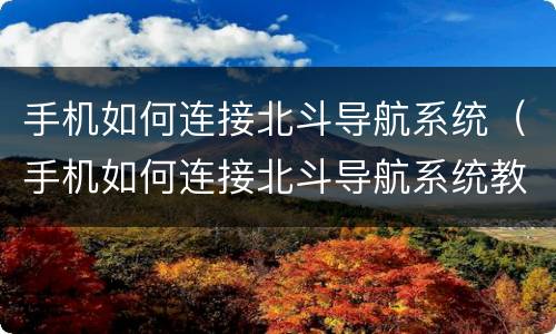 手机如何连接北斗导航系统（手机如何连接北斗导航系统教程）