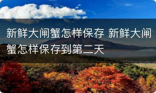 新鲜大闸蟹怎样保存 新鲜大闸蟹怎样保存到第二天