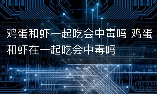 鸡蛋和虾一起吃会中毒吗 鸡蛋和虾在一起吃会中毒吗