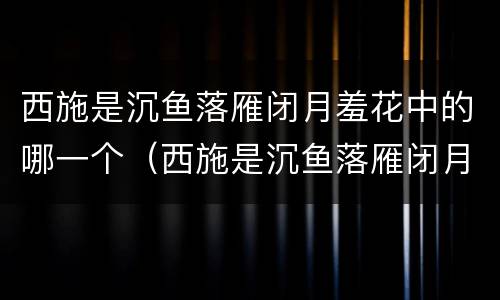 西施是沉鱼落雁闭月羞花中的哪一个（西施是沉鱼落雁闭月羞花中的哪一个故事）