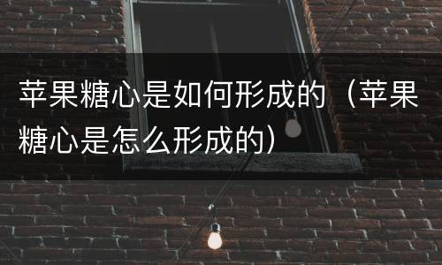 苹果糖心是如何形成的（苹果糖心是怎么形成的）