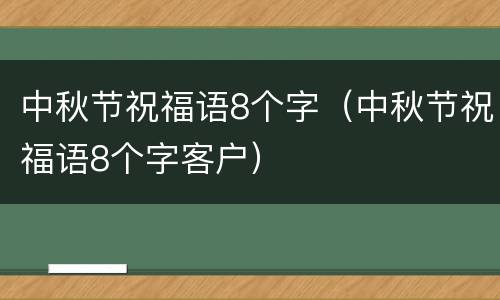 中秋节祝福语8个字（中秋节祝福语8个字客户）