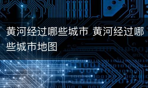 黄河经过哪些城市 黄河经过哪些城市地图