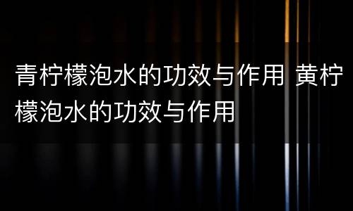 青柠檬泡水的功效与作用 黄柠檬泡水的功效与作用