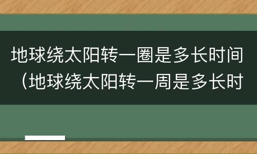 地球绕太阳转一圈是多长时间（地球绕太阳转一周是多长时间,地球自转一周的时间）