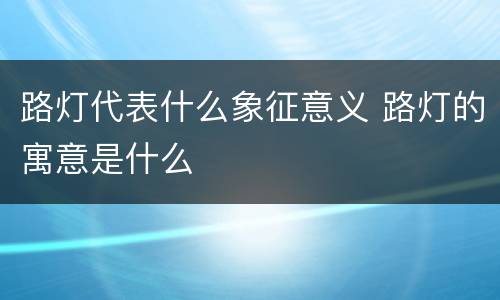 路灯代表什么象征意义 路灯的寓意是什么