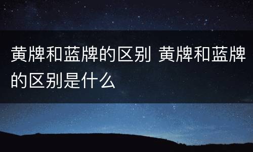 黄牌和蓝牌的区别 黄牌和蓝牌的区别是什么