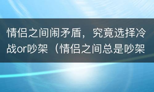 情侣之间闹矛盾，究竟选择冷战or吵架（情侣之间总是吵架冷战适合在一起吗）