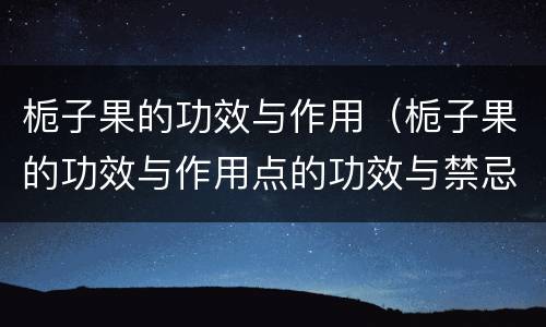 栀子果的功效与作用（栀子果的功效与作用点的功效与禁忌）