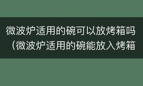 微波炉适用的碗可以放烤箱吗（微波炉适用的碗能放入烤箱吗）
