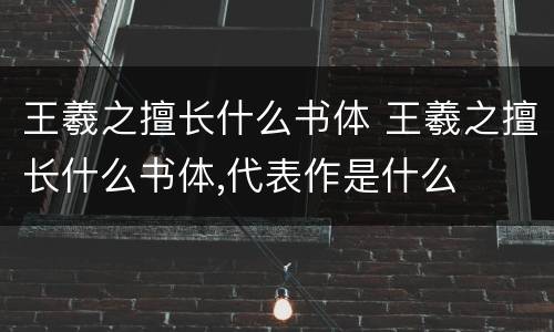 王羲之擅长什么书体 王羲之擅长什么书体,代表作是什么