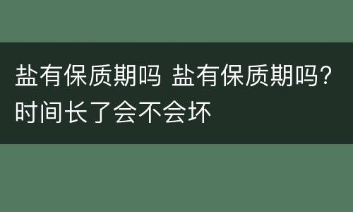 盐有保质期吗 盐有保质期吗?时间长了会不会坏
