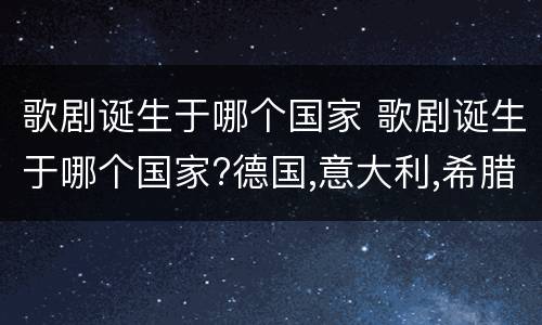 歌剧诞生于哪个国家 歌剧诞生于哪个国家?德国,意大利,希腊,英国