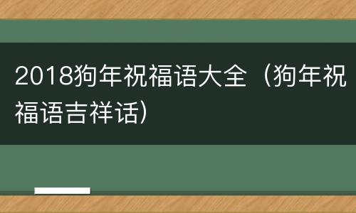 2018狗年祝福语大全（狗年祝福语吉祥话）