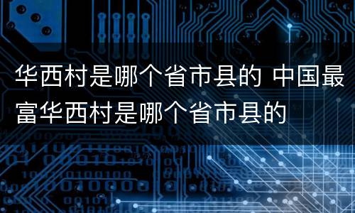 华西村是哪个省市县的 中国最富华西村是哪个省市县的