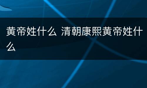 黄帝姓什么 清朝康熙黄帝姓什么