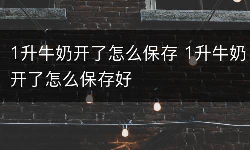 1升牛奶开了怎么保存 1升牛奶开了怎么保存好
