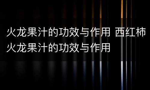 火龙果汁的功效与作用 西红柿火龙果汁的功效与作用