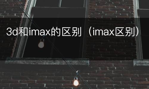 3d和imax的区别（imax区别）