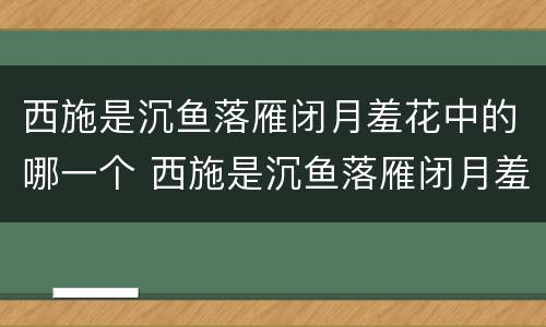 西施是沉鱼落雁闭月羞花中的哪一个 西施是沉鱼落雁闭月羞花中的哪一个人