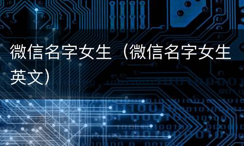 微信名字女生（微信名字女生英文）