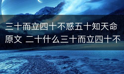 三十而立四十不惑五十知天命原文 二十什么三十而立四十不惑五十知天命原文