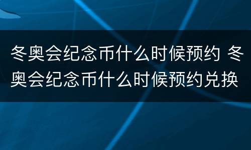 冬奥会纪念币什么时候预约 冬奥会纪念币什么时候预约兑换