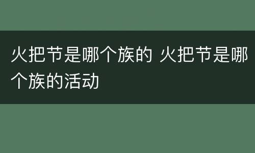 火把节是哪个族的 火把节是哪个族的活动