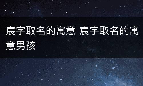 宸字取名的寓意 宸字取名的寓意男孩