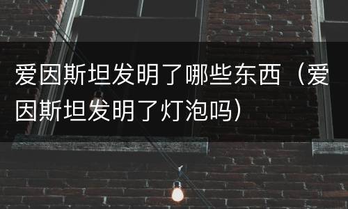 爱因斯坦发明了哪些东西（爱因斯坦发明了灯泡吗）