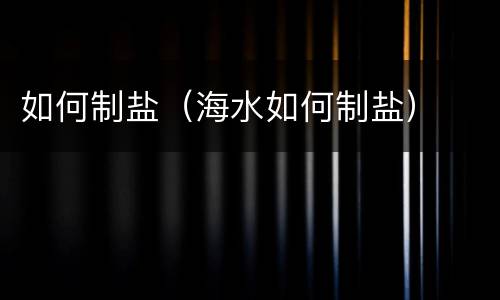 如何制盐（海水如何制盐）
