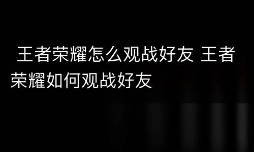  王者荣耀怎么观战好友 王者荣耀如何观战好友