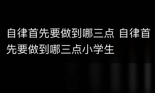 自律首先要做到哪三点 自律首先要做到哪三点小学生
