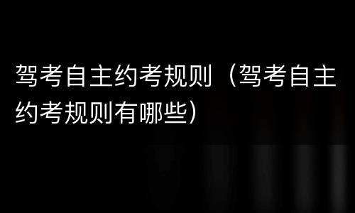 驾考自主约考规则（驾考自主约考规则有哪些）