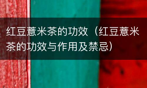 红豆薏米茶的功效（红豆薏米茶的功效与作用及禁忌）