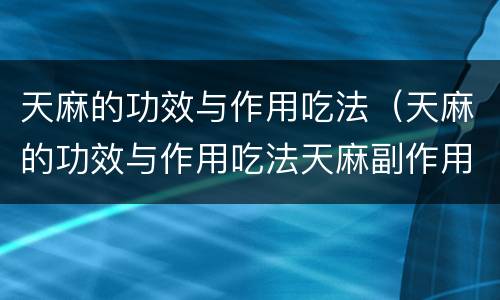天麻的功效与作用吃法（天麻的功效与作用吃法天麻副作用）