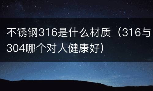 不锈钢316是什么材质（316与304哪个对人健康好）