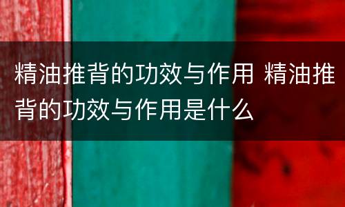 精油推背的功效与作用 精油推背的功效与作用是什么