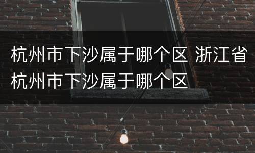 杭州市下沙属于哪个区 浙江省杭州市下沙属于哪个区