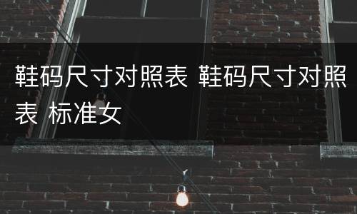 鞋码尺寸对照表 鞋码尺寸对照表 标准女