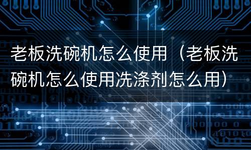 老板洗碗机怎么使用（老板洗碗机怎么使用冼涤剂怎么用）