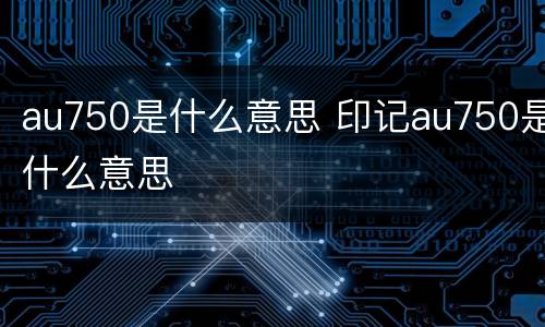au750是什么意思 印记au750是什么意思