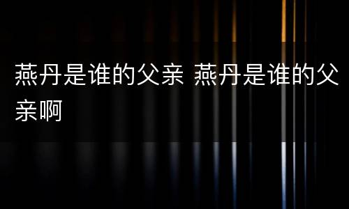 燕丹是谁的父亲 燕丹是谁的父亲啊