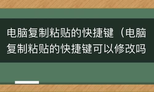 电脑复制粘贴的快捷键（电脑复制粘贴的快捷键可以修改吗）
