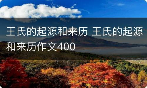 王氏的起源和来历 王氏的起源和来历作文400