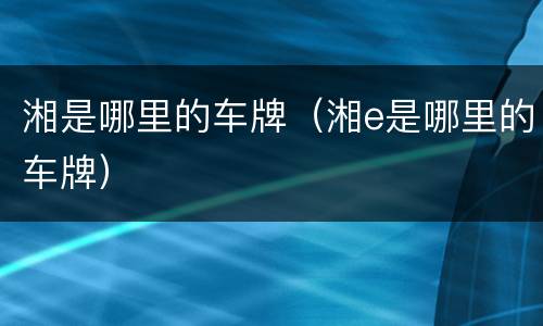 湘是哪里的车牌（湘e是哪里的车牌）