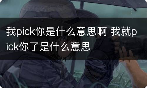 我pick你是什么意思啊 我就pick你了是什么意思