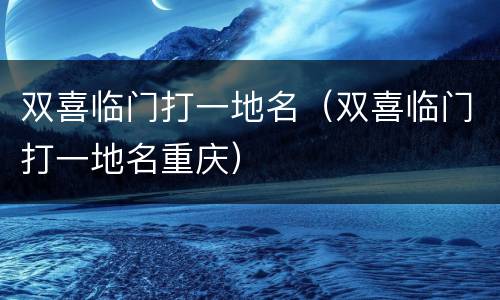 双喜临门打一地名（双喜临门打一地名重庆）